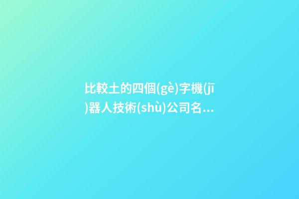 比較土的四個(gè)字機(jī)器人技術(shù)公司名 參考利用這類-第1張-公司起名-玄機(jī)派